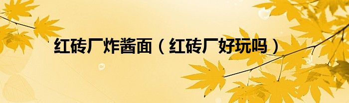 红砖厂好玩吗(红砖厂炸酱面)