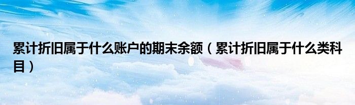 累计折旧属于什么类科目(累计折旧属于什么账户的期末余额)