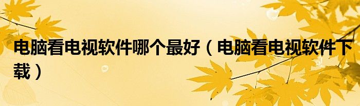 电脑看电视软件下载(电脑看电视软件哪个最好)