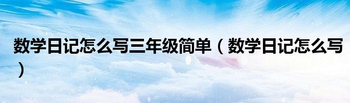 数学日记怎么写(数学日记怎么写三年级简单)
