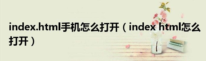 index html怎么打开(index.html手机怎么打开)