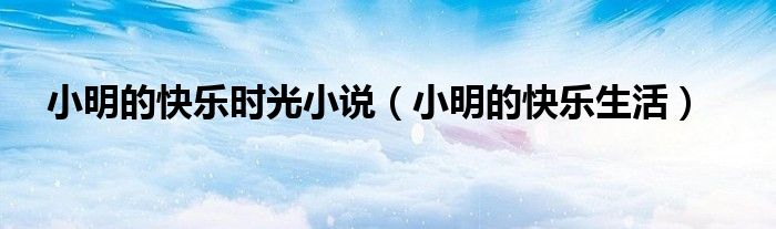 小明的快乐生活(小明的快乐时光小说)