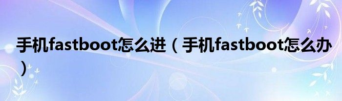 手机fastboot怎么办(手机fastboot怎么进)