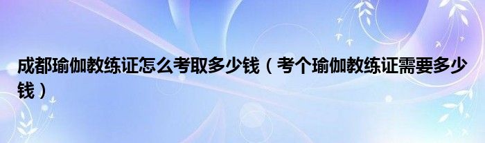 考个瑜伽教练证需要多少钱(成都瑜伽教练证怎么考取多少钱)