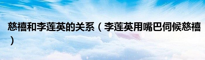 李莲英用嘴巴伺候慈禧(慈禧和李莲英的关系)
