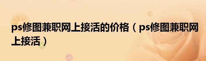 ps修图兼职网上接活(ps修图兼职网上接活的价格)
