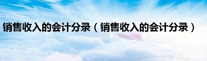 销售收入的会计分录(销售收入的会计分录)
