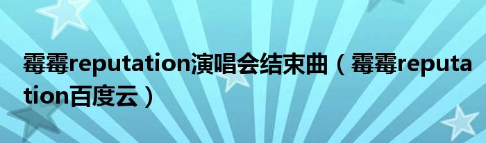 霉霉reputation百度云(霉霉reputation演唱会结束曲)