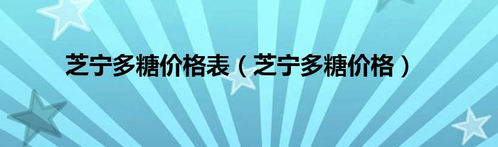 芝宁多糖价格(芝宁多糖价格表)