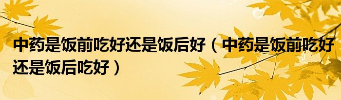 中药是饭前吃好还是饭后吃好(中药是饭前吃好还是饭后好)
