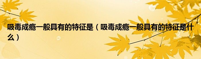 吸毒成瘾一般具有的特征是什么(吸毒成瘾一般具有的特征是)