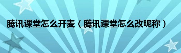 腾讯课堂怎么改昵称(腾讯课堂怎么开麦)