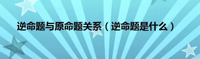 逆命题是什么(逆命题与原命题关系)