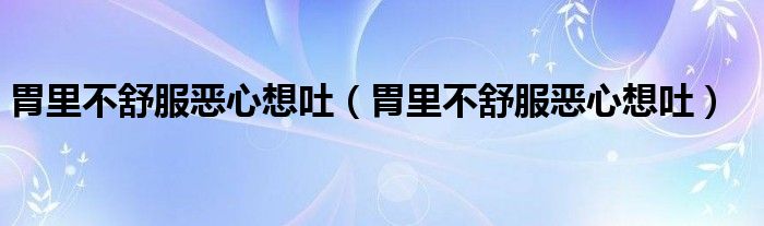胃里不舒服恶心想吐(胃里不舒服恶心想吐)