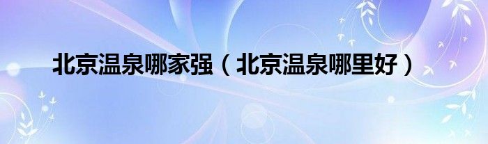 北京温泉哪里好(北京温泉哪家强)