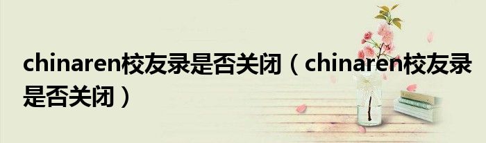 chinaren校友录是否关闭(chinaren校友录是否关闭)
