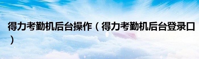 得力考勤机后台登录口(得力考勤机后台操作)