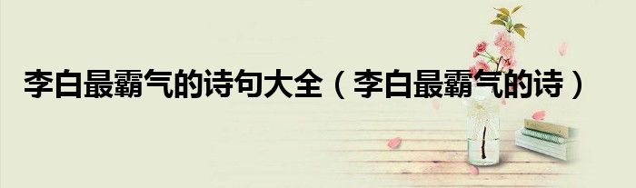 李白最霸气的诗(李白最霸气的诗句大全)