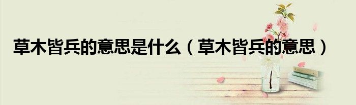 草木皆兵的意思(草木皆兵的意思是什么)