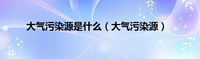 大气污染源(大气污染源是什么)
