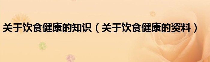 关于饮食健康的资料(关于饮食健康的知识)