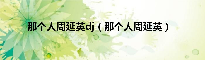 那个人周延英(那个人周延英dj)