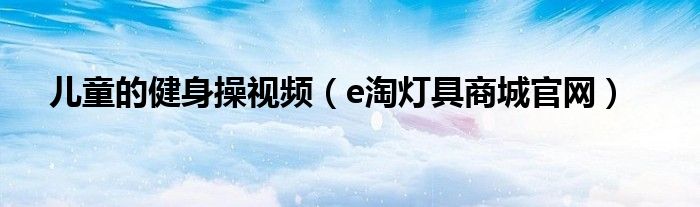 e淘灯具商城官网(儿童的健身操视频)