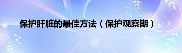 保护观察期(保护肝脏的最佳方法)