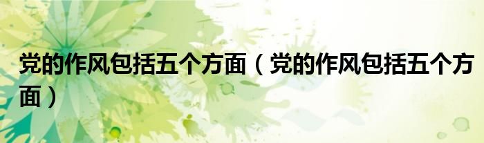 党的作风包括五个方面(党的作风包括五个方面)