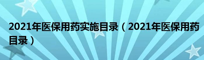 2021年医保用药目录(2021年医保用药实施目录)