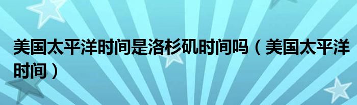 美国太平洋时间(美国太平洋时间是洛杉矶时间吗)