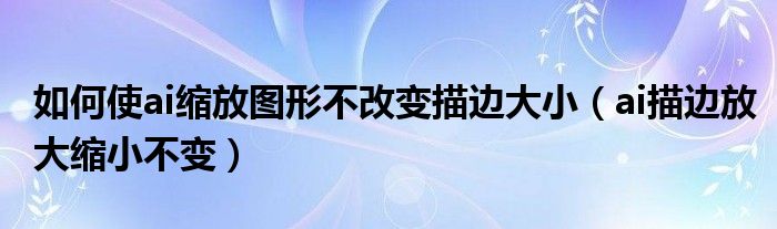 ai描边放大缩小不变(如何使ai缩放图形不改变描边大小)