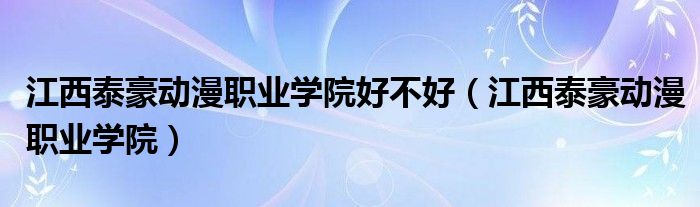 江西泰豪动漫职业学院(江西泰豪动漫职业学院好不好)