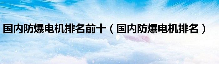 国内防爆电机排名(国内防爆电机排名前十)