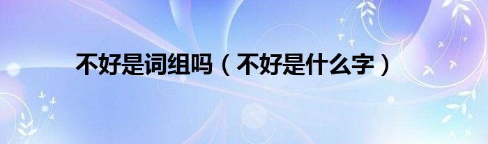 不好是什么字(不好是词组吗)