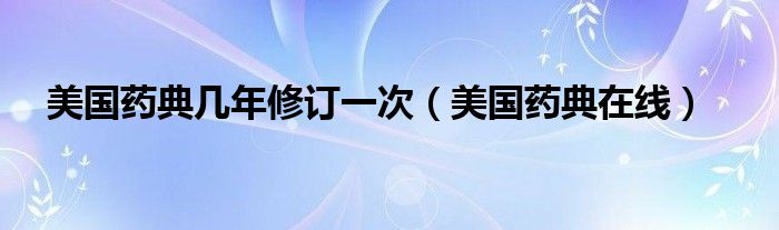 美国药典在线(美国药典几年修订一次)