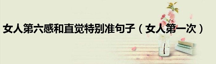 女人第一次(女人第六感和直觉特别准句子)