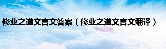 修业之道文言文翻译(修业之道文言文答案)