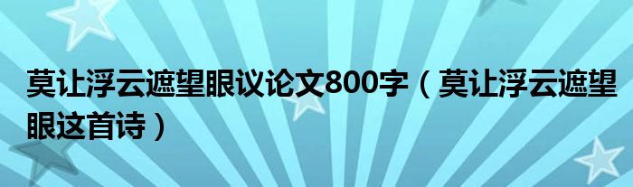 莫让浮云遮望眼这首诗(莫让浮云遮望眼议论文800字)