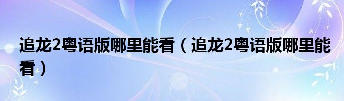 追龙2粤语版哪里能看(追龙2粤语版哪里能看)