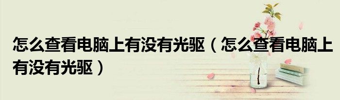 怎么查看电脑上有没有光驱(怎么查看电脑上有没有光驱)