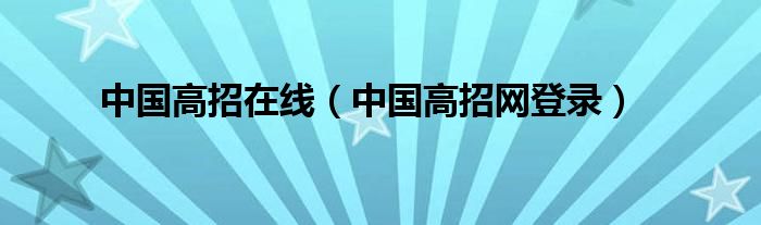 中国高招网登录(中国高招在线)