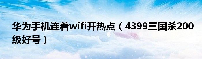 4399三国杀200级好号(华为手机连着wifi开热点)