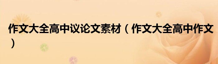 作文大全高中作文(作文大全高中议论文素材)