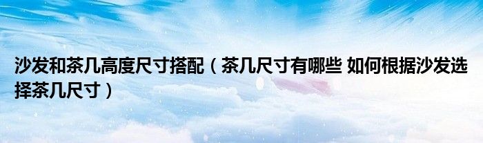 茶几尺寸有哪些 如何根据沙发选择茶几尺寸(沙发和茶几高度尺寸搭配)