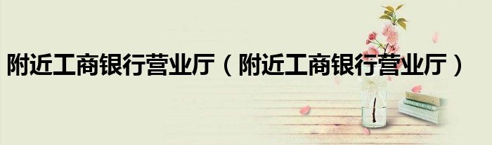 附近工商银行营业厅(附近工商银行营业厅)