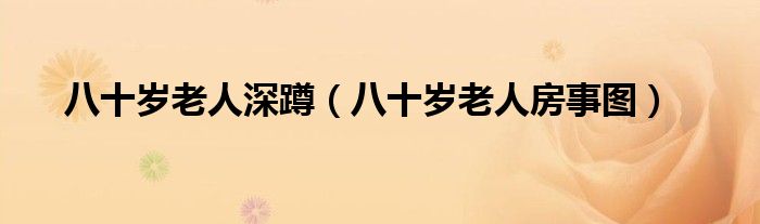 八十岁老人房事图(八十岁老人深蹲)