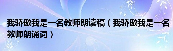 我骄傲我是一名教师朗诵词(我骄傲我是一名教师朗读稿)