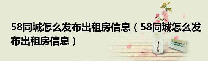 58同城怎么发布出租房信息(58同城怎么发布出租房信息)