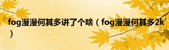 fog漫漫何其多2k(fog漫漫何其多讲了个啥)